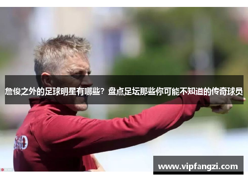 詹俊之外的足球明星有哪些？盘点足坛那些你可能不知道的传奇球员