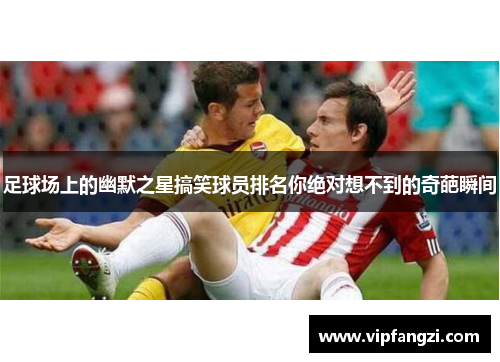 足球场上的幽默之星搞笑球员排名你绝对想不到的奇葩瞬间