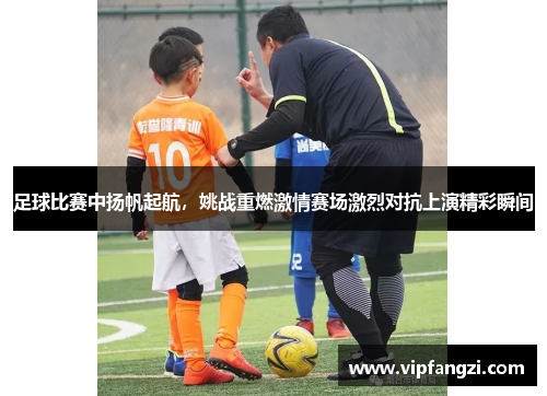 足球比赛中扬帆起航，姚战重燃激情赛场激烈对抗上演精彩瞬间