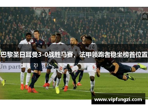 巴黎圣日耳曼3-0战胜马赛，法甲领跑者稳坐榜首位置